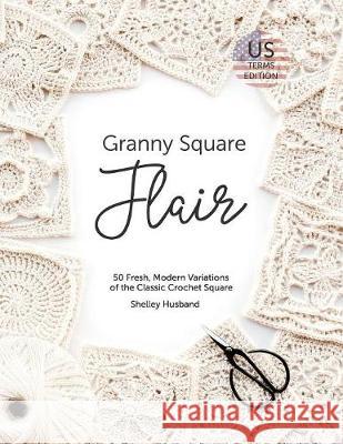 Granny Square Flair US Terms Edition: 50 Fresh, Modern Variations of the Classic Crochet Square Husband, Shelley 9780648349716