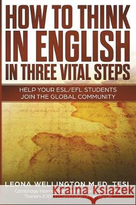 How To Think In English In Three Vital Steps: Help Your ESL/EFL Students Join The Global Community Wellington, Leona 9780648358107