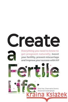 Create a Fertile Life: Everything you need to know to get pregnant naturally, boost your fertility, prevent miscarriage and improve your success with IVF Gina Fox, Charmaine Dennis (Lecturer at Endeavour College of Natural Medicine Melbourne Australian Traditional Medicine  9780648391104 Be Fertile Media