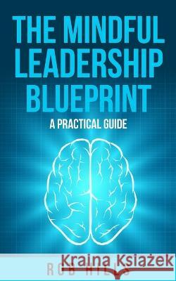 The Mindful Leadership Blueprint: A Practical Guide Rob Hills   9780648394822 Rob Hills