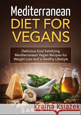 Mediterranean Diet: Mediterranean Diet for Vegans: Delicious Soul Satisfying Mediterranean Vegan Recipes for Weight Loss and a Healthy Lif Sam Kuma 9780648399551 Abiprod Pty Ltd