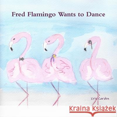 Fred Flamingo Wants to Dance Iris Carden 9780648425601