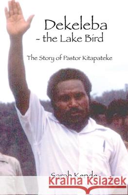 Dekeleba - the Lake Bird: The Story of Pastor Kitapateke Sarah Kende Kitapateke Yonape Ken Macnaughtan 9780648428480 Nenge Books