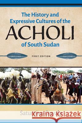 The History and Expressive Cultures of the Acholi of South Sudan Saturnino Onyala 9780648436706 Not Avail