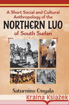 A Short Social and Cultural Anthropology of the Northern Luo of South Sudan Saturnino Onyala 9780648436720 Onyala Cultural Consultancy Association