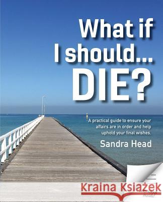 What If I Should... Die?: A Practical Guide to Ensure Your Affairs Are in Order and Help Uphold Your Final Wishes Sandra Head 9780648440864 Think Ahead Consultants