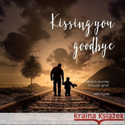 Kissing You Goodbye: A Father's Journey Through Grief Jeff Poole 9780648441007 Initiate Media Pty Ltd
