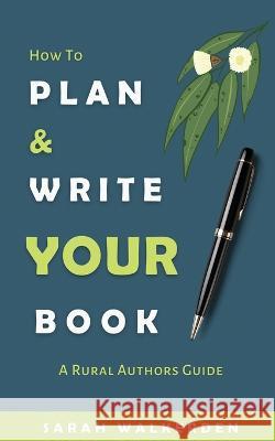 How to Plan & Write Your Book: A Rural Authors Guide Sarah Walkerden   9780648443155 Rural Publishing Company