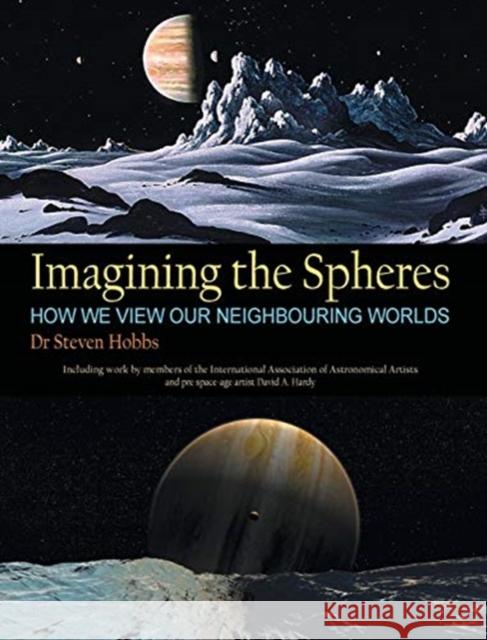 Imagining the Spheres: How we View our Neighbouring Worlds Steven Hobbs, David A Hardy, Reynolds 9780648447603