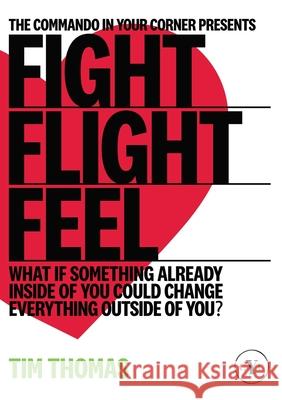 Fight, Flight, Feel: What If Something Already Inside of You Could Change Everything Outside of You? Tim Thomas 9780648460428 Commando in Your Corner