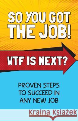 So You Got The Job! WTF Is Next?: Proven steps to succeed in any new job. Weiss, Greg 9780648460718 Global Personal Development Pty Limited