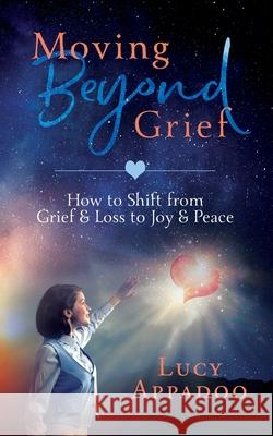 Moving Beyond Grief: How To Shift From Grief & Loss To Joy & Peace Lucy Appadoo 9780648464716 Lucy Appadoo