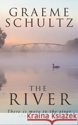 The River: There is more to the river than you can see. Graeme John Schultz 9780648469063