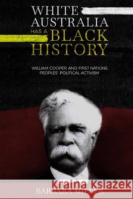 White Australia Has A Black History: William Cooper And First Nations Peoples' Political Activism Barbara Miller 9780648472230 Barbara Miller Books