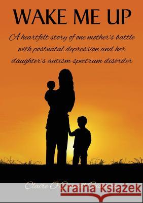 Wake Me Up: A Heartfelt Story of One Mother's Battle with Postnatal Depression and Her Daughter's Autism Spectrum Disorder Claire O. Gissara 9780648481300 Publicious Pty Ltd