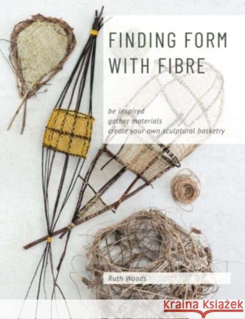 Finding Form with Fibre: be inspired, gather materials, and create your own sculptural basketry Ruth Woods 9780648485803 Craft School Oz