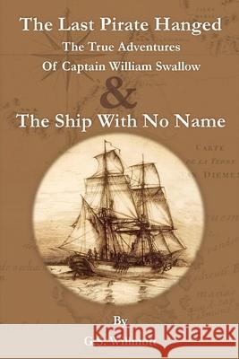 The Last Pirate Hanged: The True Adventures of Captain William Swallow & The Ship with No Name G S Willmott 9780648486985