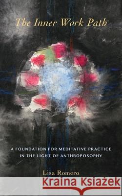The Inner Work Path: A Foundation for Meditative Practice in the Light of Anthroposophy Lisa Romero Laura Summer 9780648490425