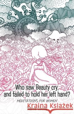Who saw Beauty cry, and failed to hold her left hand?: Meditations for women Dianne Cikusa 9780648492351 Mignon Press