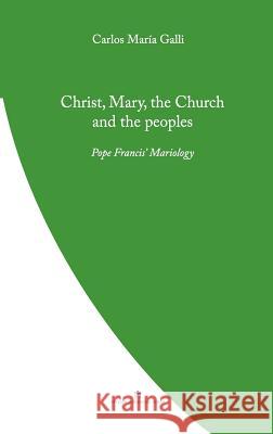 Christ, Mary, the Church and the Peoples: Pope Francis' Mariology Carlos Galli 9780648497707 Coventry Press