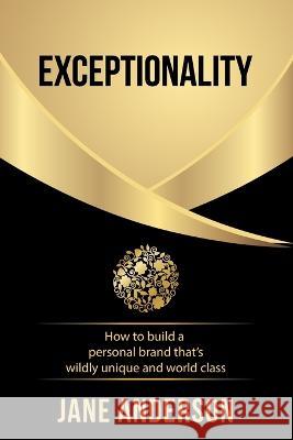 Exceptionality: How to build a personal brand that\'s wildly unique and world class Jane Anderson 9780648502203 Jane Anderson P/L