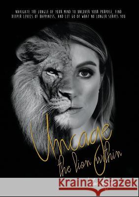 Uncage the Lion Within: Navigate the jungle of your mind to uncover your purpose, find deeper levels of happiness, and let go of what no longe Zoe Anne Hyde 9780648520207