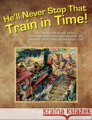 He'll Never Stop That Train In Time: The Evolution of the Triple Valve and Development of Railway Air Braking - An Australasian Perspective David Ferris Fergus Moffat 9780648529002 Fe Moffat