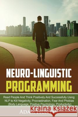 Neurolinguistic Programming: Read People And Think Positively And Successfully Using NLP to Kill Negativity, Procrastination, Fear And Phobias (Bod Hunter, Adam 9780648540724 Brock Way
