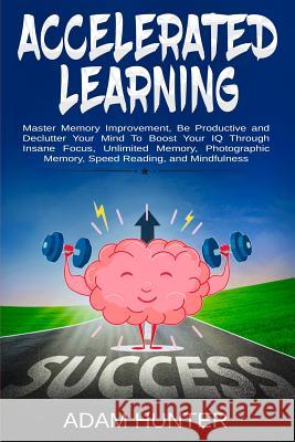 Accelerated Learning: Master Memory Improvement, Be Productive and Declutter Your Mind To Boost Your IQ Through Insane Focus, Unlimited Memo Hunter, Adam 9780648540731 Brock Way