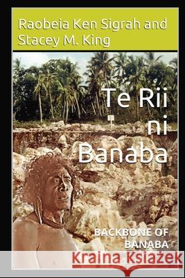 Te Rii ni Banaba: Backbone of Banaba Ken Sigrah Raobeia Stacey M. King 9780648546221 Banaban Vision Publications