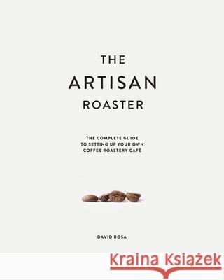 The Artisan Roaster: The Complete Guide To Setting Up Your Own Roastery Cafe David Rosa 9780648552000 Artisan Roaster Enterprises