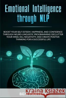 Emotional Intelligence Through NLP: Boost Your Confidence and Happiness with Neurolinguistic Programming to Declutter Your Mind, Kill Negativity and C Ben Partell 9780648557616 Brock Way