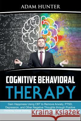 Cognitive Behavioral Therapy: Gain Happiness Using CBT to Remove Anxiety, PTSD, Depression, and Other Negative Thoughts through Positive Thinking (G Adam Hunter 9780648557630 Brock Way
