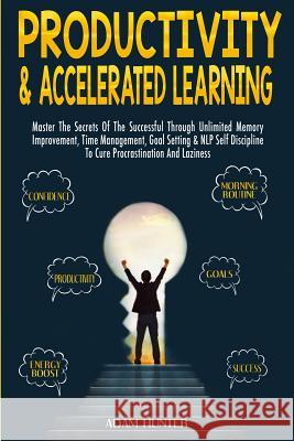 Productivity & Accelerated Learning: Master The Secrets Of The Successful Through Unlimited Memory Improvement, Time Management, Goal Setting & NLP Self Discipline To Cure Procrastination And Laziness Adam Hunter 9780648557661 Brock Way