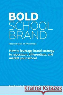 Bold School Brand: How to leverage brand strategy to reposition, differentiate, and market your school Brad Entwistle Josh Miles Andrew Sculthorpe 9780648559603