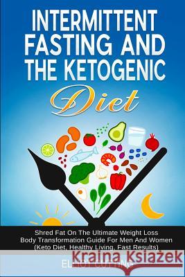 Intermittent Fasting And The Ketogenic Diet: Shred Fat On The Ultimate Weight Loss Body Transformation Guide For Men And Women (Keto Diet, Healthy Liv Elliot Cutting 9780648562139 Brock Way