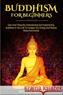 Buddhism for Beginners: Gain Inner Peace by Understanding and Implementing Buddhism in Your Life to Increase Your Energy and Reduce Stress and Anxiety Natalia Adams 9780648562160 Brock Way