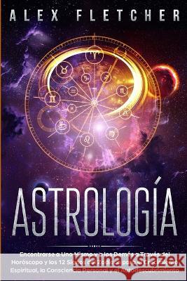 Astrolog?a: Encontrarse a uno Mismo y a Los Dem?s a Trav?s Del Hor?scopo y Los 12 Signos Del Zod?aco para el Crecimiento Espiritua Alex Fletcher 9780648562191 Brock Way
