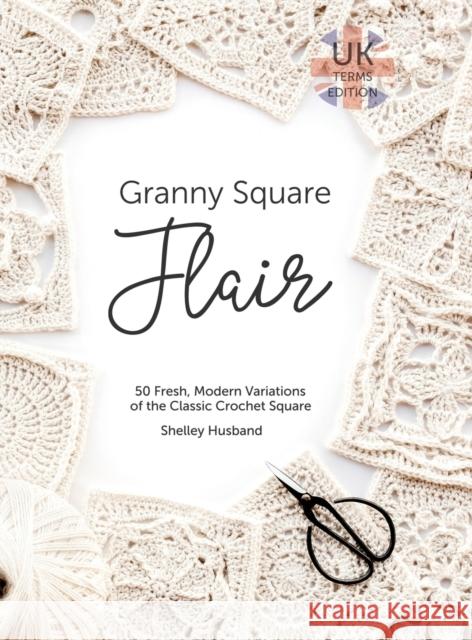 Granny Square Flair UK Terms Edition: 50 Fresh, Modern Variations of the Classic Crochet Square Husband, Shelley 9780648564027