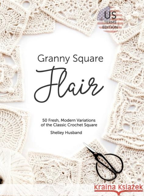 Granny Square Flair US Terms Edition: 50 Fresh, Modern Variations of the Classic Crochet Square Husband, Shelley 9780648564034