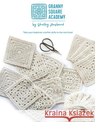 Granny Square Academy: Take your beginner crochet skills to the next level Shelley Husband 9780648564072