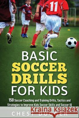 Basic Soccer Drills for Kids: 150 Soccer Coaching and Training Drills, Tactics and Strategies to Improve Kids Soccer Skills and IQ Chest Dugger 9780648576501 Abiprod Pty Ltd