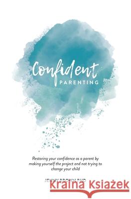 Confident Parenting: Restoring your confidence as a parent by making yourself the project and not trying to change your child Jenny Brown 9780648578529