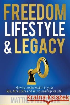 Freedom, Lifestyle & Legacy: How to create wealth in your 30's, 40's, & 50's and set yourself up for Life! Matthew Morrison 9780648588511 Morrisons Wealth Advisory Pty Ltd