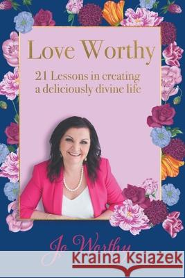 Love Worthy: 21 Lessons in Creating a Deliciously Divine Life Jo Worthy 9780648588580