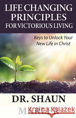 Life Changing Principles For Victorious Living: Keys to Unlock Your New Life in Christ Shaun Marler 9780648589709 World Harvest Ministries