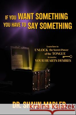 If You Want Something You Have To Say Something: The secret power of your tongue - receive your heart's desires and have your needs met Shaun Marler 9780648589792