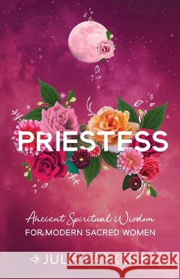 Priestess: Ancient Spiritual Wisdom for Modern Sacred Women Julie Parker 9780648591788 Kind Press