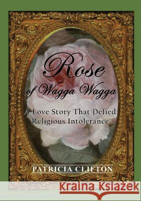 Rose of Wagga Wagga: A Love Story That Defied Religious Intolerance Patricia Clifton 9780648593874 Patricia Clifton