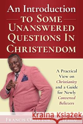 An Introduction to Some Unanswered Questions in Christendom: A Practical View on Christianity and A Guide for Newly Converted Believers Francis Obed Fornah 9780648598503 Achievers World